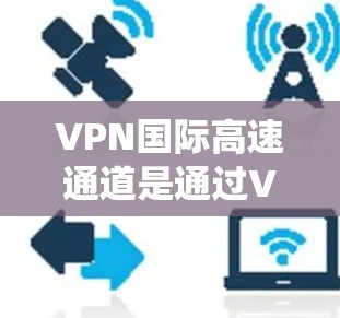 VPN国际高速通道是通过VPN技术绕过传统高速公路,提供安全的互联网连接方式,通常用于国际旅行、商务或商业交流等场景。以下是对此问题的逐步解释 VPN国际高速通道是通过VPN技术绕过传统高速公路,提供安全的互联网连接方式,通常用于国际旅行、商务或商业交流等场景。以下是对此问题的逐步解释