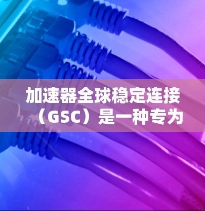 加速器全球稳定连接(GSC)是一种专为高速运行加速器设备设计的稳定连接方式,旨在确保设备在高速运行时的可靠性和稳定性。以下是对GSC的详细总结 加速器全球稳定连接(GSC)是一种专为高速运行加速器设备设计的稳定连接方式,旨在确保设备在高速运行时的可靠性和稳定性。以下是对GSC的详细总结
