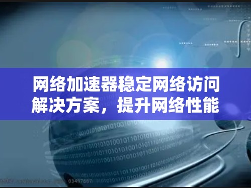 网络加速器稳定网络访问解决方案,提升网络性能的高效选择 网络加速器稳定网络访问解决方案,提升网络性能的高效选择