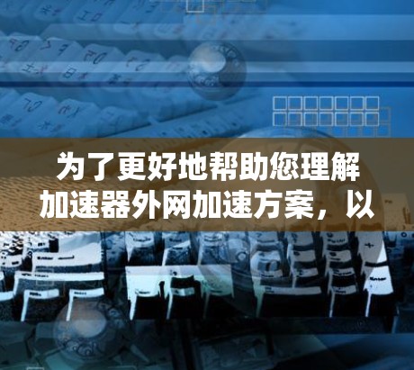 为了更好地帮助您理解加速器外网加速方案,以下是对您问题的分步解释和总结 为了更好地帮助您理解加速器外网加速方案,以下是对您问题的分步解释和总结