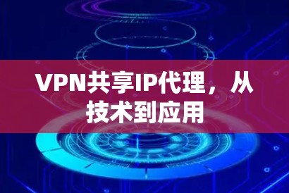 VPN共享IP代理,从技术到应用 VPN共享IP代理,从技术到应用