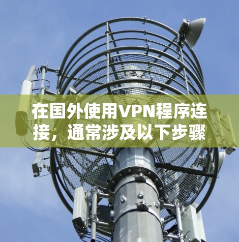在国外使用VPN程序连接,通常涉及以下步骤和注意事项 在国外使用VPN程序连接,通常涉及以下步骤和注意事项