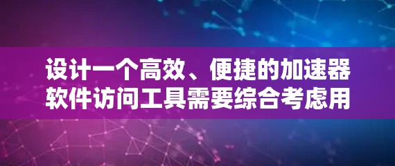 设计一个高效、便捷的加速器软件访问工具需要综合考虑用户的需求、使用场景和用户体验。以下是对该工具设计的详细思考 设计一个高效、便捷的加速器软件访问工具需要综合考虑用户的需求、使用场景和用户体验。以下是对该工具设计的详细思考