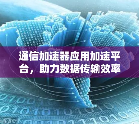 通信加速器应用加速平台,助力数据传输效率提升 通信加速器应用加速平台,助力数据传输效率提升