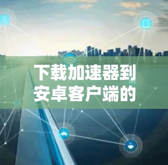 下载加速器到安卓客户端的步骤如下 下载加速器到安卓客户端的步骤如下