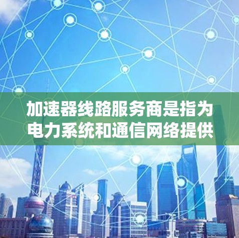加速器线路服务商是指为电力系统和通信网络提供高效加速设备的公司。这些服务商通常专注于设计、安装、维护和升级加速器线路,以提升系统的性能和效率。以下是对这些服务商的详细分析 加速器线路服务商是指为电力系统和通信网络提供高效加速设备的公司。这些服务商通常专注于设计、安装、维护和升级加速器线路,以提升系统的性能和效率。以下是对这些服务商的详细分析