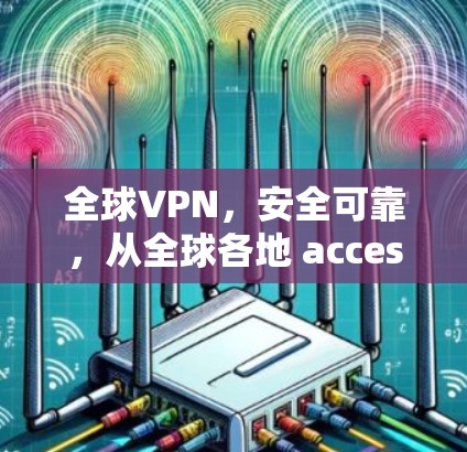 全球VPN,安全可靠,从全球各地 accessed 全球VPN,安全可靠,从全球各地 accessed