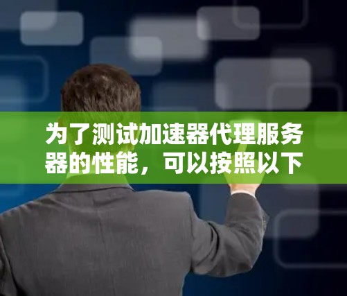 为了测试加速器代理服务器的性能,可以按照以下步骤进行 为了测试加速器代理服务器的性能,可以按照以下步骤进行