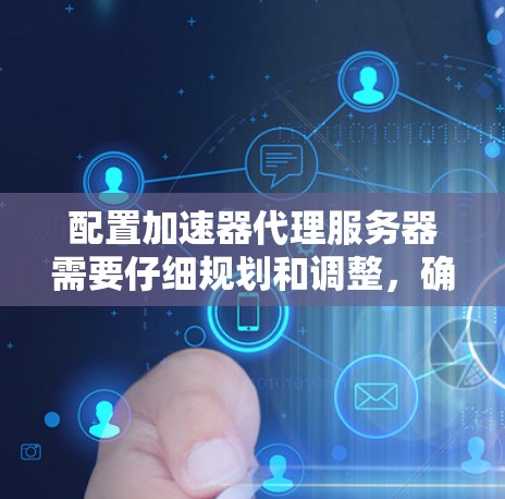 配置加速器代理服务器需要仔细规划和调整,确保每个部分都正确无误。以下是一个详细的配置步骤,涵盖从选择服务器到调整性能的各个方面 配置加速器代理服务器需要仔细规划和调整,确保每个部分都正确无误。以下是一个详细的配置步骤,涵盖从选择服务器到调整性能的各个方面
