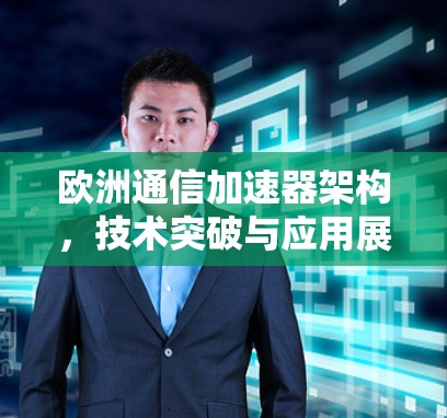 欧洲通信加速器架构,技术突破与应用展望 欧洲通信加速器架构,技术突破与应用展望