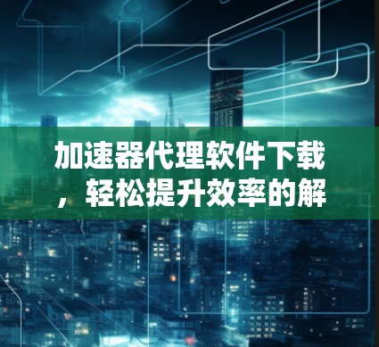 加速器代理软件下载,轻松提升效率的解决方案! 加速器代理软件下载,轻松提升效率的解决方案!