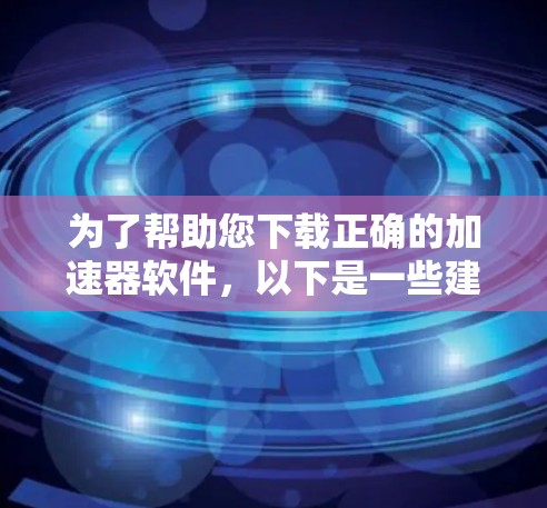 为了帮助您下载正确的加速器软件,以下是一些建议和步骤 为了帮助您下载正确的加速器软件,以下是一些建议和步骤