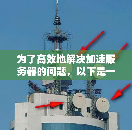 为了高效地解决加速服务器的问题,以下是一个清晰的步骤指南 为了高效地解决加速服务器的问题,以下是一个清晰的步骤指南