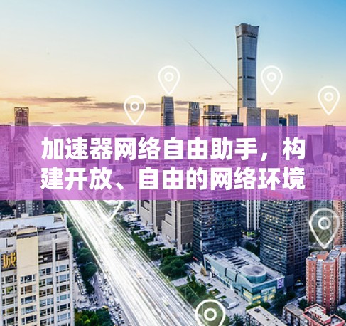 加速器网络自由助手,构建开放、自由的网络环境 加速器网络自由助手,构建开放、自由的网络环境