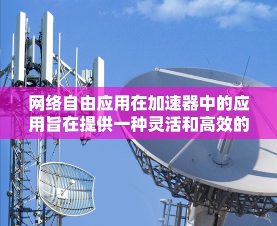 网络自由应用在加速器中的应用旨在提供一种灵活和高效的服务,允许用户在任何设备上运行应用,从而提升应用性能和用户体验。以下是对这一概念的详细分析和总结 网络自由应用在加速器中的应用旨在提供一种灵活和高效的服务,允许用户在任何设备上运行应用,从而提升应用性能和用户体验。以下是对这一概念的详细分析和总结