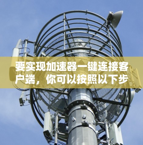 要实现加速器一键连接客户端,你可以按照以下步骤操作 要实现加速器一键连接客户端,你可以按照以下步骤操作
