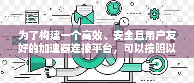 为了构建一个高效、安全且用户友好的加速器连接平台,可以按照以下步骤进行设计和实现 为了构建一个高效、安全且用户友好的加速器连接平台,可以按照以下步骤进行设计和实现
