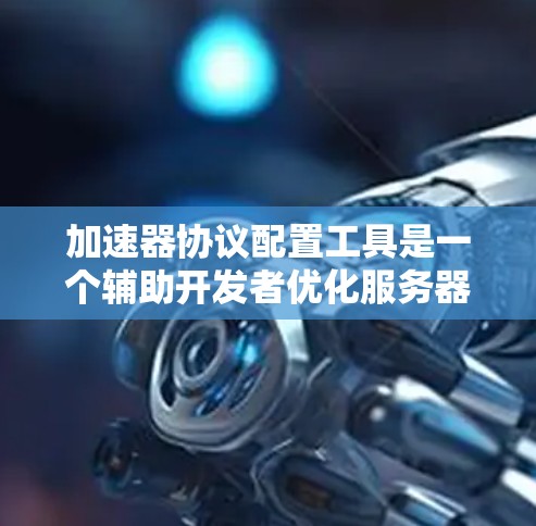 加速器协议配置工具是一个辅助开发者优化服务器-客户端通信性能的工具。以下是使用该工具的详细步骤和指南 加速器协议配置工具是一个辅助开发者优化服务器-客户端通信性能的工具。以下是使用该工具的详细步骤和指南