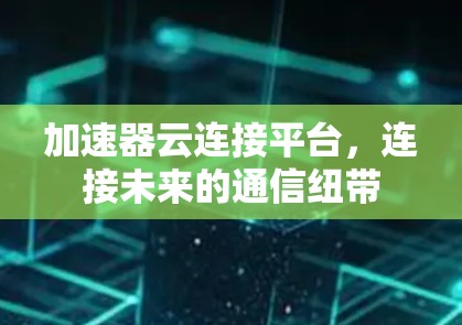 加速器云连接平台,连接未来的通信纽带 加速器云连接平台,连接未来的通信纽带