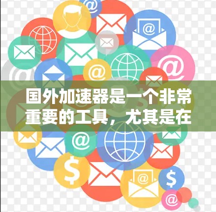 国外加速器是一个非常重要的工具,尤其是在需要快速进行网络和移动网络数据传输的情况下。以下是一些国外加速器的推荐,供您参考 国外加速器是一个非常重要的工具,尤其是在需要快速进行网络和移动网络数据传输的情况下。以下是一些国外加速器的推荐,供您参考