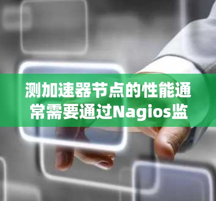 测加速器节点的性能通常需要通过Nagios监控工具来获取相关信息。以下是一个详细的步骤指南,帮助您完成任务 测加速器节点的性能通常需要通过Nagios监控工具来获取相关信息。以下是一个详细的步骤指南,帮助您完成任务