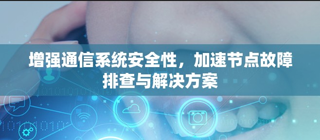 增强通信系统安全性,加速节点故障排查与解决方案 增强通信系统安全性,加速节点故障排查与解决方案