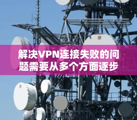 解决VPN连接失败的问题需要从多个方面逐步排查,以下是详细的步骤 解决VPN连接失败的问题需要从多个方面逐步排查,以下是详细的步骤