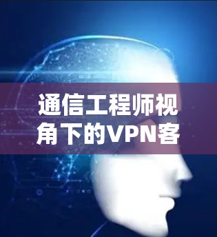 通信工程师视角下的VPN客户端兼容性分析 通信工程师视角下的VPN客户端兼容性分析
