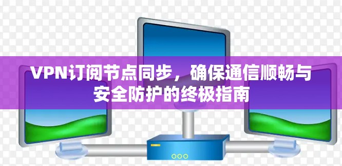 VPN订阅节点同步,确保通信顺畅与安全防护的终极指南 VPN订阅节点同步,确保通信顺畅与安全防护的终极指南