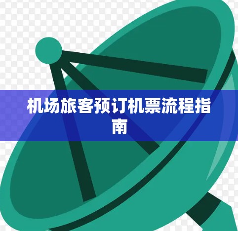 机场旅客预订机票流程指南 机场旅客预订机票流程指南