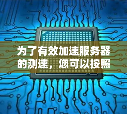 为了有效加速服务器的测速,您可以按照以下步骤操作 为了有效加速服务器的测速,您可以按照以下步骤操作