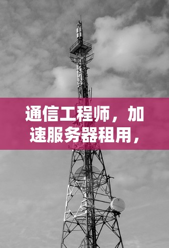 通信工程师,加速服务器租用,让技术助力高效运行 通信工程师,加速服务器租用,让技术助力高效运行