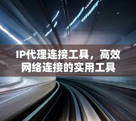 IP代理连接工具,高效网络连接的实用工具 IP代理连接工具,高效网络连接的实用工具