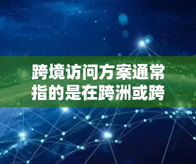 跨境访问方案通常指的是在跨洲或跨地区之间进行访问或交流的策略、计划和方法。以下是一些可能的解释和应用 跨境访问方案通常指的是在跨洲或跨地区之间进行访问或交流的策略、计划和方法。以下是一些可能的解释和应用