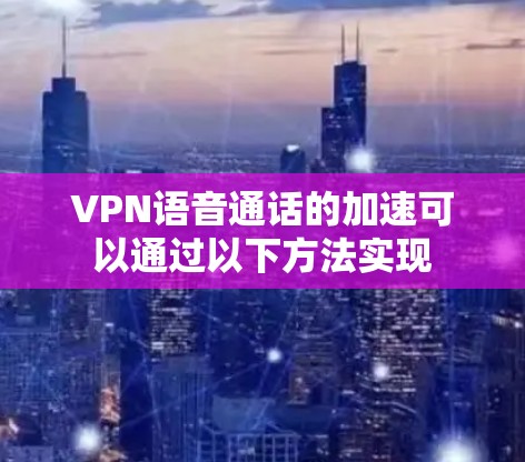 VPN语音通话的加速可以通过以下方法实现 VPN语音通话的加速可以通过以下方法实现