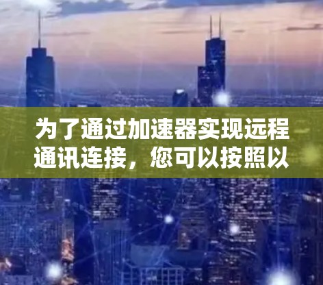 为了通过加速器实现远程通讯连接,您可以按照以下步骤操作 为了通过加速器实现远程通讯连接,您可以按照以下步骤操作