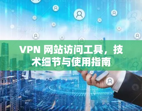 VPN 网站访问工具,技术细节与使用指南 VPN 网站访问工具,技术细节与使用指南