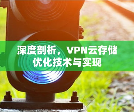 深度剖析,VPN云存储优化技术与实现 深度剖析,VPN云存储优化技术与实现