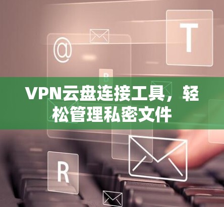 VPN云盘连接工具,轻松管理私密文件 VPN云盘连接工具,轻松管理私密文件