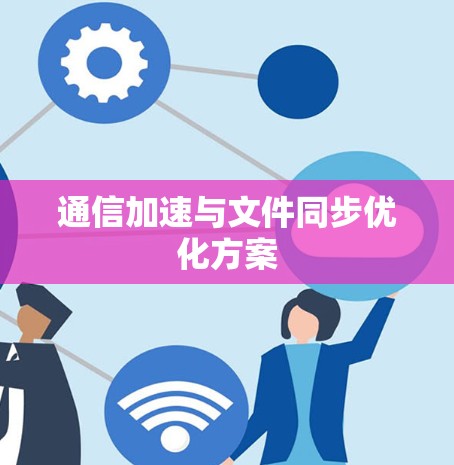 通信加速与文件同步优化方案 通信加速与文件同步优化方案