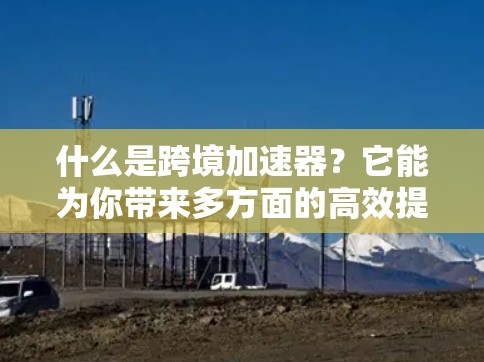 什么是跨境加速器?它能为你带来多方面的高效提升 什么是跨境加速器?它能为你带来多方面的高效提升