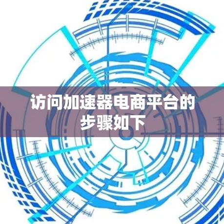 访问加速器电商平台的步骤如下 访问加速器电商平台的步骤如下