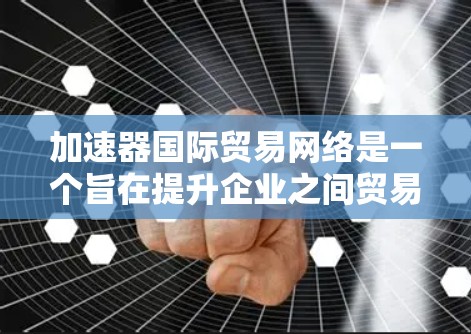 加速器国际贸易网络是一个旨在提升企业之间贸易和投资效率的网络平台。以下是该网络的核心应用和优势 加速器国际贸易网络是一个旨在提升企业之间贸易和投资效率的网络平台。以下是该网络的核心应用和优势