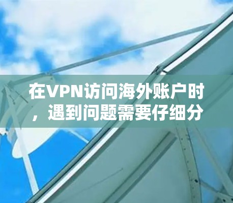 在VPN访问海外账户时,遇到问题需要仔细分析原因,逐步排查。以下是一些步骤和建议,帮助您解决问题 在VPN访问海外账户时,遇到问题需要仔细分析原因,逐步排查。以下是一些步骤和建议,帮助您解决问题