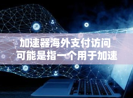 加速器海外支付访问 可能是指一个用于加速海外支付操作的加速器或支付访问工具。以下是对这一问题的逐步解释 加速器海外支付访问 可能是指一个用于加速海外支付操作的加速器或支付访问工具。以下是对这一问题的逐步解释