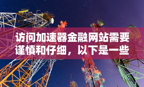 访问加速器金融网站需要谨慎和仔细,以下是一些建议和步骤 访问加速器金融网站需要谨慎和仔细,以下是一些建议和步骤