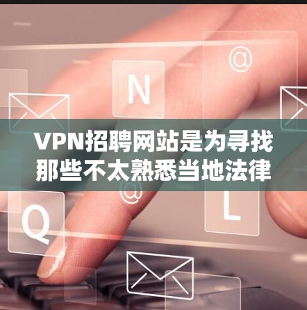 VPN招聘网站是为寻找那些不太熟悉当地法律和文化的人才而设计的招聘平台。以下是使用这些网站进行求职的步骤和建议 VPN招聘网站是为寻找那些不太熟悉当地法律和文化的人才而设计的招聘平台。以下是使用这些网站进行求职的步骤和建议