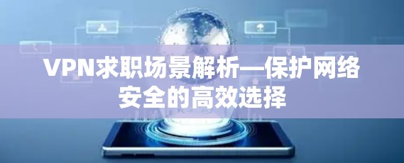 VPN求职场景解析—保护网络安全的高效选择 VPN求职场景解析—保护网络安全的高效选择