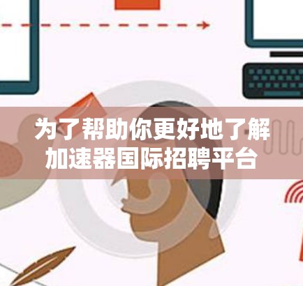 为了帮助你更好地了解加速器国际招聘平台,以下是一个结构化的总结,涵盖主要信息点 为了帮助你更好地了解加速器国际招聘平台,以下是一个结构化的总结,涵盖主要信息点