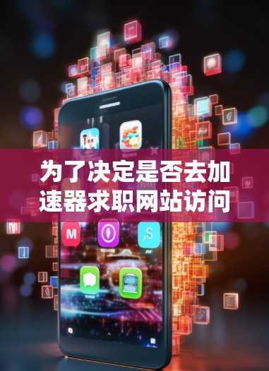 为了决定是否去加速器求职网站访问,可以按照以下步骤进行分析和决策 为了决定是否去加速器求职网站访问,可以按照以下步骤进行分析和决策